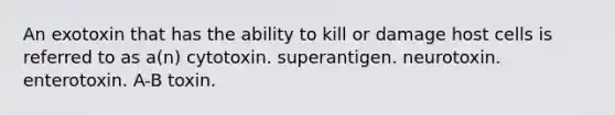 An exotoxin that has the ability to kill or damage host cells is referred to as a(n) cytotoxin. superantigen. neurotoxin. enterotoxin. A-B toxin.