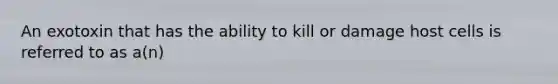 An exotoxin that has the ability to kill or damage host cells is referred to as a(n)