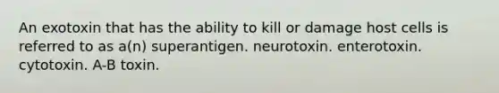 An exotoxin that has the ability to kill or damage host cells is referred to as a(n) superantigen. neurotoxin. enterotoxin. cytotoxin. A-B toxin.