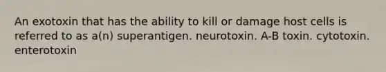 An exotoxin that has the ability to kill or damage host cells is referred to as a(n) superantigen. neurotoxin. A-B toxin. cytotoxin. enterotoxin