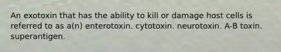 An exotoxin that has the ability to kill or damage host cells is referred to as a(n) enterotoxin. cytotoxin. neurotoxin. A-B toxin. superantigen.