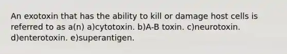 An exotoxin that has the ability to kill or damage host cells is referred to as a(n) a)cytotoxin. b)A-B toxin. c)neurotoxin. d)enterotoxin. e)superantigen.