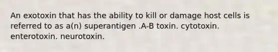 An exotoxin that has the ability to kill or damage host cells is referred to as a(n) superantigen .A-B toxin. cytotoxin. enterotoxin. neurotoxin.