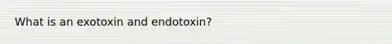 What is an exotoxin and endotoxin?