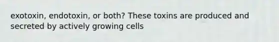 exotoxin, endotoxin, or both? These toxins are produced and secreted by actively growing cells