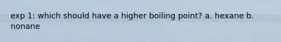 exp 1: which should have a higher boiling point? a. hexane b. nonane