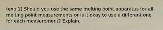 (exp 1) Should you use the same melting point apparatus for all melting point measurements or is it okay to use a different one for each measurement? Explain.