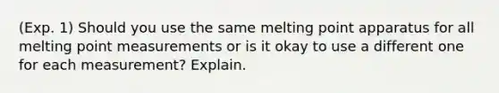 (Exp. 1) Should you use the same melting point apparatus for all melting point measurements or is it okay to use a different one for each measurement? Explain.