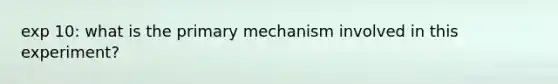 exp 10: what is the primary mechanism involved in this experiment?