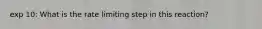 exp 10: What is the rate limiting step in this reaction?