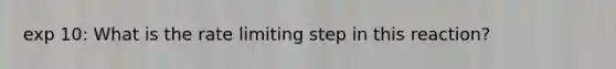 exp 10: What is the rate limiting step in this reaction?