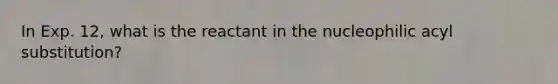 In Exp. 12, what is the reactant in the nucleophilic acyl substitution?