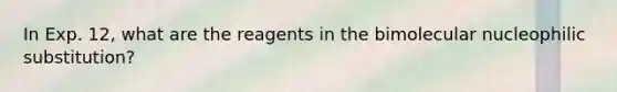 In Exp. 12, what are the reagents in the bimolecular nucleophilic substitution?