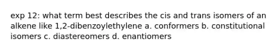 exp 12: what term best describes the cis and trans isomers of an alkene like 1,2-dibenzoylethylene a. conformers b. constitutional isomers c. diastereomers d. enantiomers