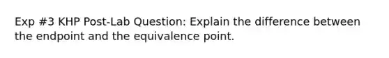 Exp #3 KHP Post-Lab Question: Explain the difference between the endpoint and the equivalence point.