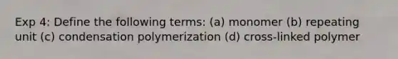 Exp 4: Define the following terms: (a) monomer (b) repeating unit (c) condensation polymerization (d) cross-linked polymer