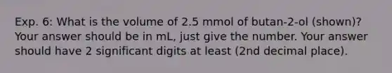 Exp. 6: What is the volume of 2.5 mmol of butan-2-ol (shown)? Your answer should be in mL, just give the number. Your answer should have 2 significant digits at least (2nd decimal place).