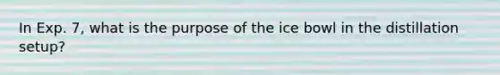 In Exp. 7, what is the purpose of the ice bowl in the distillation setup?