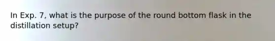 In Exp. 7, what is the purpose of the round bottom flask in the distillation setup?