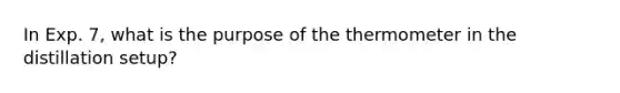 In Exp. 7, what is the purpose of the thermometer in the distillation setup?