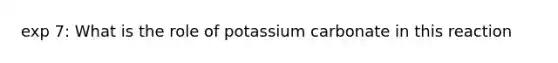 exp 7: What is the role of potassium carbonate in this reaction