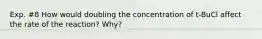 Exp. #8 How would doubling the concentration of t-BuCl affect the rate of the reaction? Why?