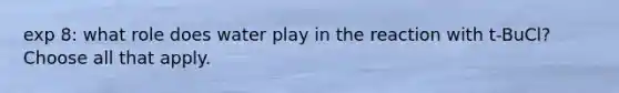 exp 8: what role does water play in the reaction with t-BuCl? Choose all that apply.
