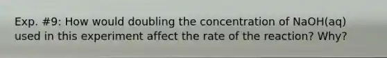 Exp. #9: How would doubling the concentration of NaOH(aq) used in this experiment affect the rate of the reaction? Why?