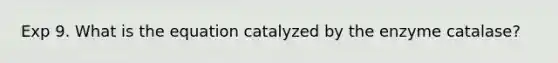 Exp 9. What is the equation catalyzed by the enzyme catalase?