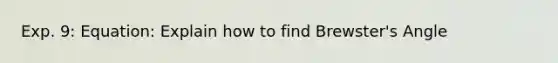 Exp. 9: Equation: Explain how to find Brewster's Angle