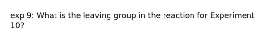 exp 9: What is the leaving group in the reaction for Experiment 10?