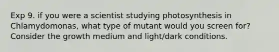 Exp 9. if you were a scientist studying photosynthesis in Chlamydomonas, what type of mutant would you screen for? Consider the growth medium and light/dark conditions.