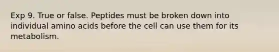 Exp 9. True or false. Peptides must be broken down into individual amino acids before the cell can use them for its metabolism.