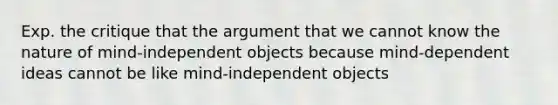 Exp. the critique that the argument that we cannot know the nature of mind-independent objects because mind-dependent ideas cannot be like mind-independent objects