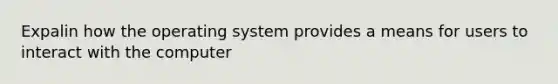 Expalin how the operating system provides a means for users to interact with the computer