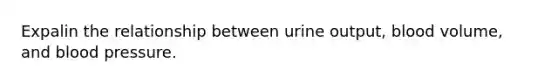 Expalin the relationship between urine output, blood volume, and blood pressure.