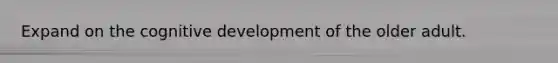 Expand on the cognitive development of the older adult.