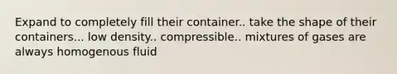 Expand to completely fill their container.. take the shape of their containers... low density.. compressible.. mixtures of gases are always homogenous fluid