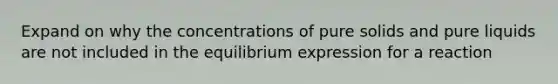 Expand on why the concentrations of pure solids and pure liquids are not included in the equilibrium expression for a reaction