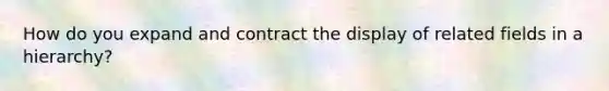 How do you expand and contract the display of related fields in a hierarchy?