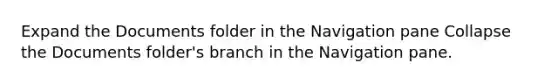 Expand the Documents folder in the Navigation pane Collapse the Documents folder's branch in the Navigation pane.