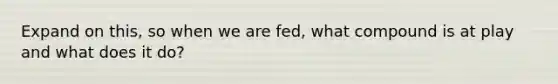 Expand on this, so when we are fed, what compound is at play and what does it do?