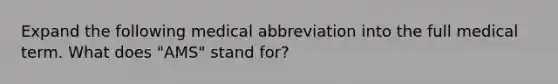 Expand the following medical abbreviation into the full medical term. What does "AMS" stand for?