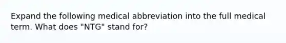 Expand the following medical abbreviation into the full medical term. What does "NTG" stand for?