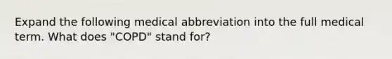 Expand the following medical abbreviation into the full medical term. What does "COPD" stand for?