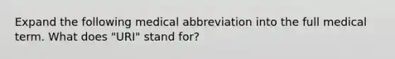 Expand the following medical abbreviation into the full medical term. What does "URI" stand for?