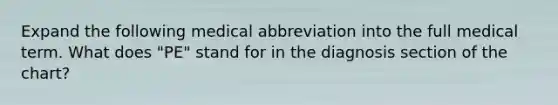 Expand the following medical abbreviation into the full medical term. What does "PE" stand for in the diagnosis section of the chart?