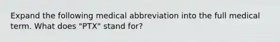 Expand the following medical abbreviation into the full medical term. What does "PTX" stand for?