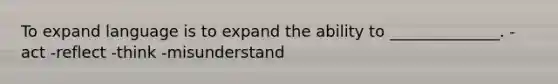 To expand language is to expand the ability to ______________. -act -reflect -think -misunderstand