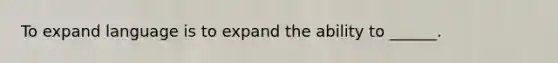 To expand language is to expand the ability to ______.